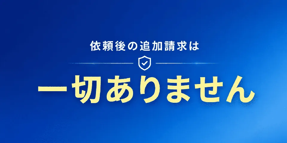 依頼後の追加請求は一切ありません